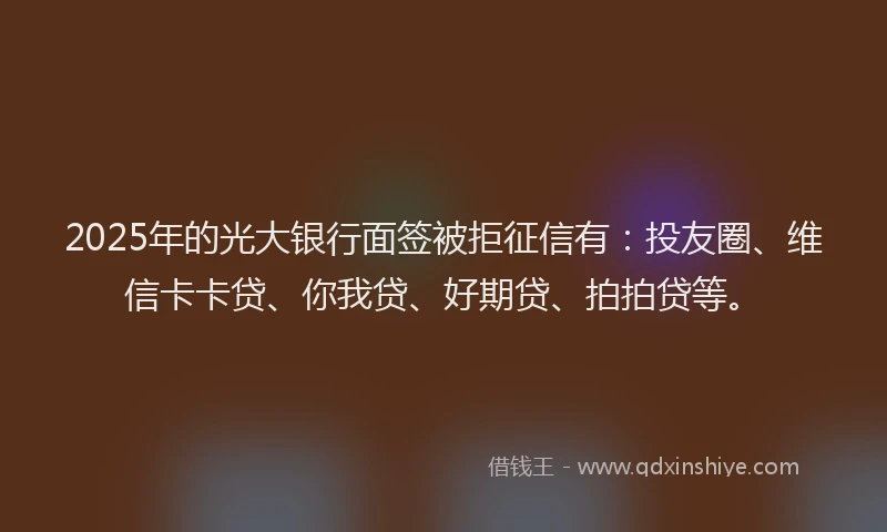 2025年的光大银行面签被拒征信有：投友圈、维信卡卡贷、你我贷、好期贷、拍拍贷等。