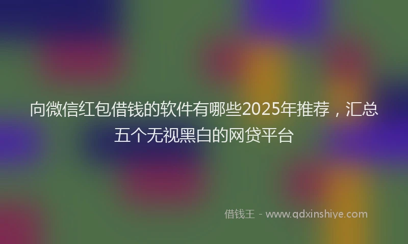 向微信红包借钱的软件有哪些2025年推荐，汇总五个无视黑白的网贷平台
