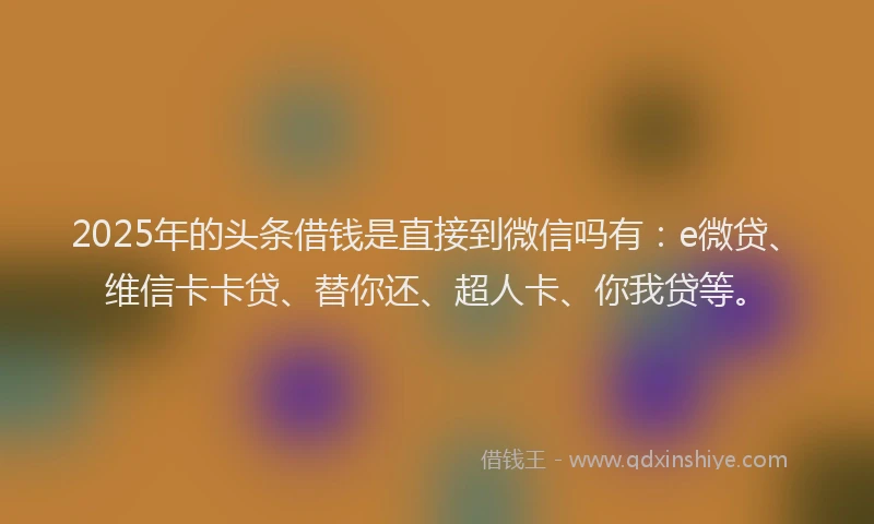 2025年的头条借钱是直接到微信吗有：e微贷、维信卡卡贷、替你还、超人卡、你我贷等。
