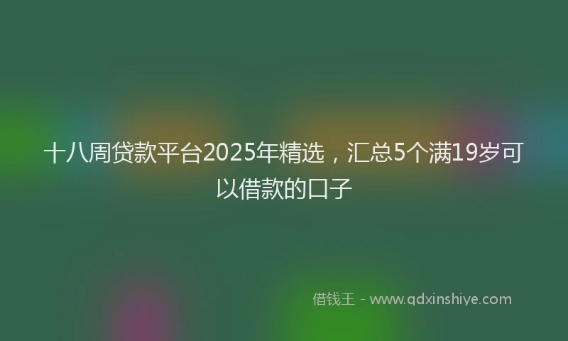 十八周贷款平台2025年精选，汇总5个满19岁可以借款的口子