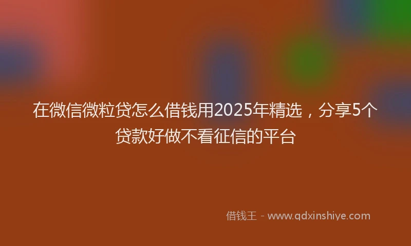在微信微粒贷怎么借钱用2025年精选，分享5个贷款好做不看征信的平台