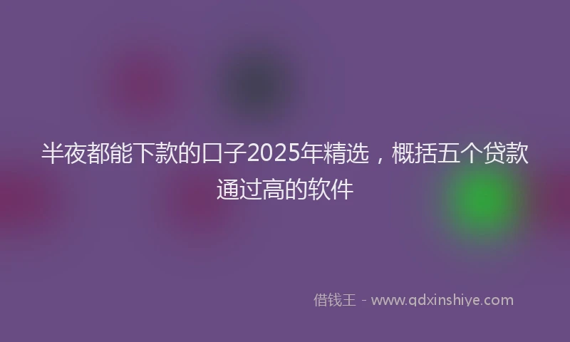 半夜都能下款的口子2025年精选，概括五个贷款通过高的软件