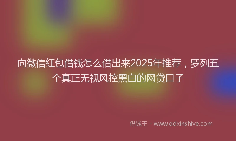 向微信红包借钱怎么借出来2025年推荐，罗列五个真正无视风控黑白的网贷口子