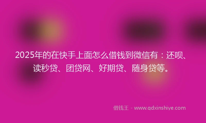 2025年的在快手上面怎么借钱到微信有：还呗、读秒贷、团贷网、好期贷、随身贷等。