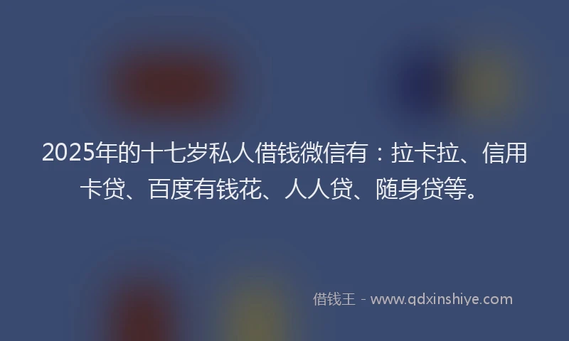 2025年的十七岁私人借钱微信有：拉卡拉、信用卡贷、百度有钱花、人人贷、随身贷等。