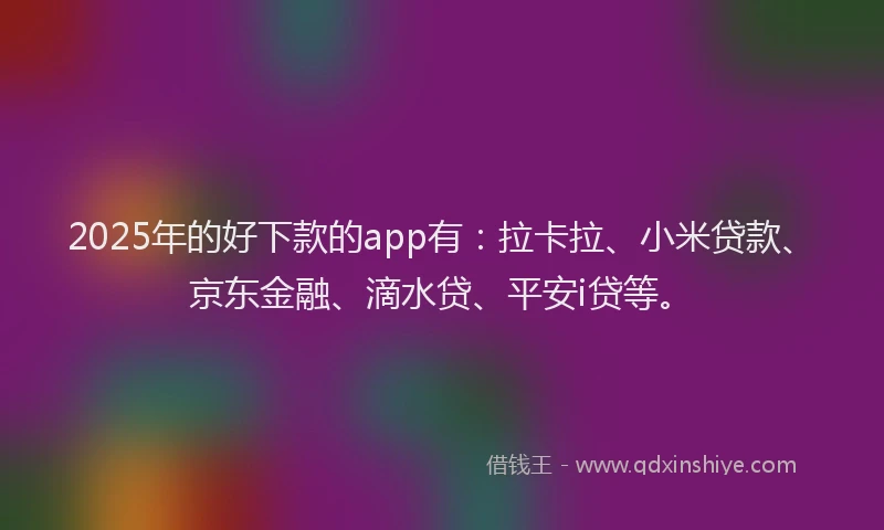 2025年的好下款的app有：拉卡拉、小米贷款、京东金融、滴水贷、平安i贷等。