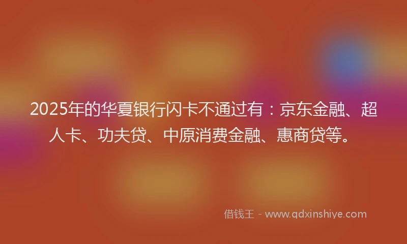 2025年的华夏银行闪卡不通过有：京东金融、超人卡、功夫贷、中原消费金融、惠商贷等。
