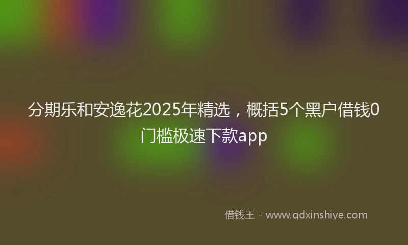 分期乐和安逸花2025年精选，概括5个黑户借钱0门槛极速下款app
