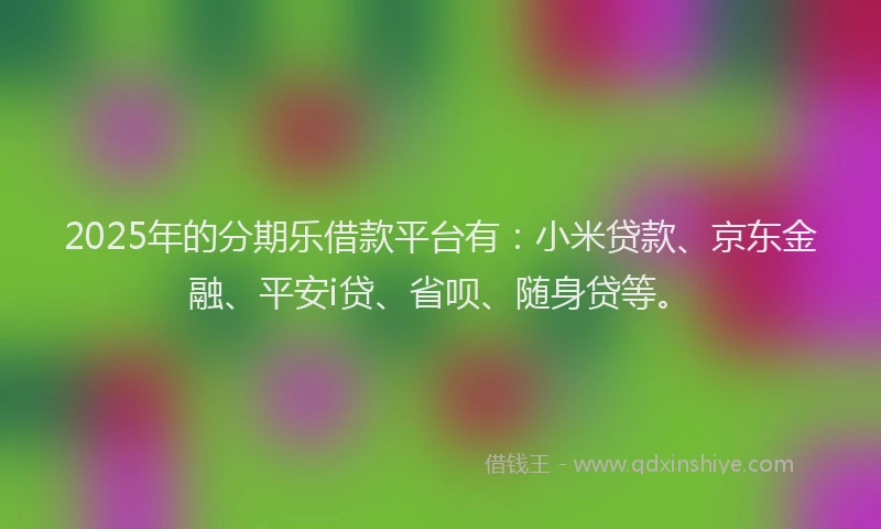 2025年的分期乐借款平台有：小米贷款、京东金融、平安i贷、省呗、随身贷等。