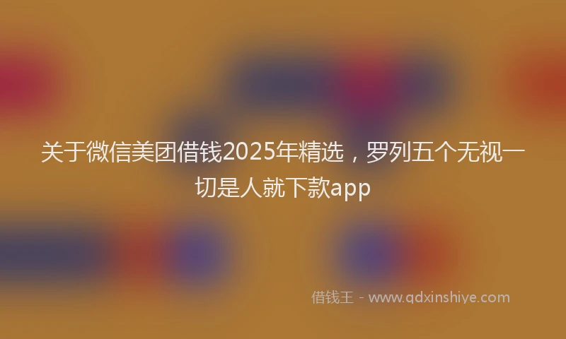 关于微信美团借钱2025年精选，罗列五个无视一切是人就下款app