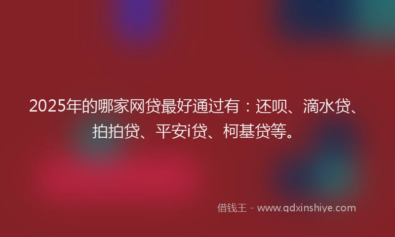 2025年的哪家网贷最好通过有：还呗、滴水贷、拍拍贷、平安i贷、柯基贷等。