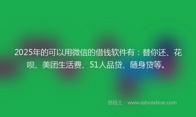 2025年的可以用微信的借钱软件有：替你还、花呗、美团生活费、51人品贷、随身贷等。
