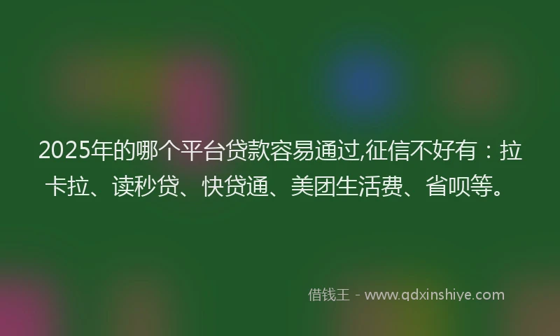 2025年的哪个平台贷款容易通过,征信不好有：拉卡拉、读秒贷、快贷通、美团生活费、省呗等。