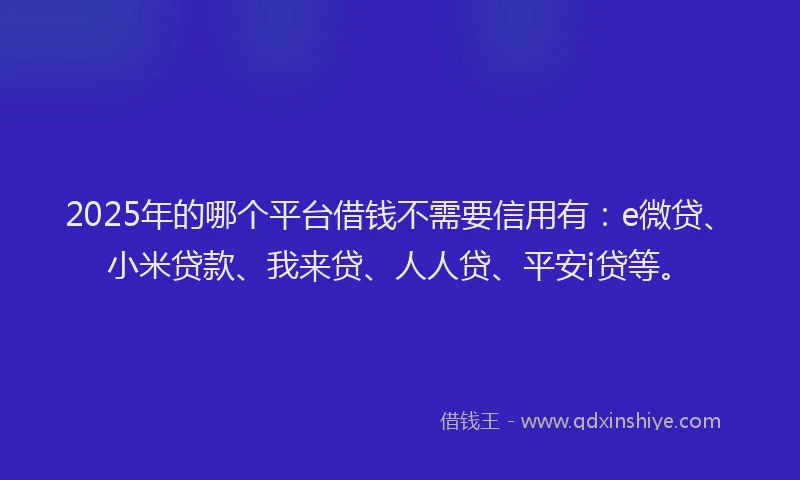 2025年的哪个平台借钱不需要信用有：e微贷、小米贷款、我来贷、人人贷、平安i贷等。