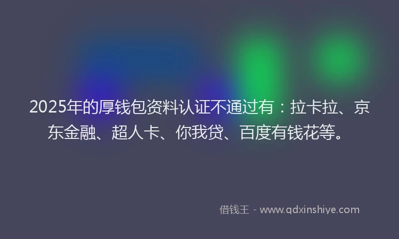 2025年的厚钱包资料认证不通过有：拉卡拉、京东金融、超人卡、你我贷、百度有钱花等。