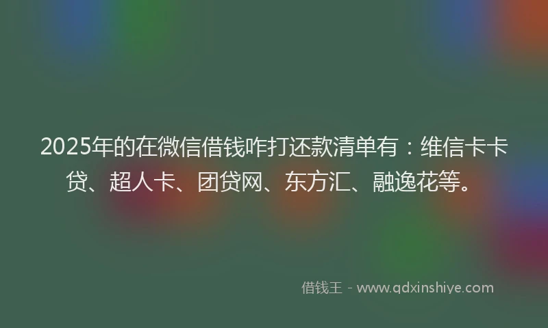2025年的在微信借钱咋打还款清单有：维信卡卡贷、超人卡、团贷网、东方汇、融逸花等。