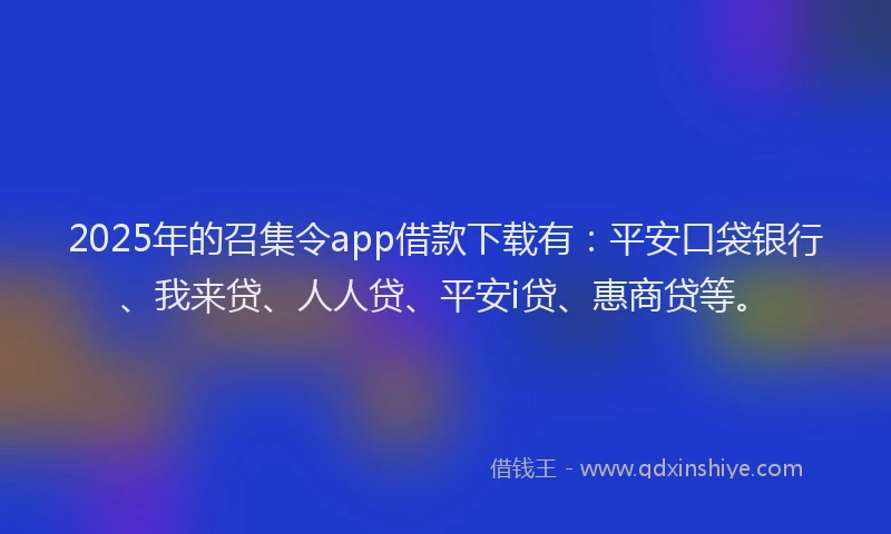 2025年的召集令app借款下载有：平安口袋银行、我来贷、人人贷、平安i贷、惠商贷等。