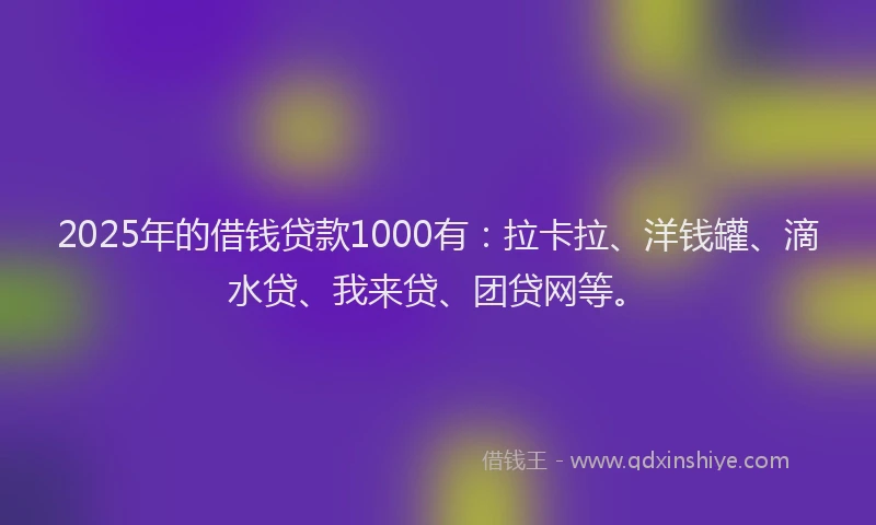 2025年的借钱贷款1000有：拉卡拉、洋钱罐、滴水贷、我来贷、团贷网等。