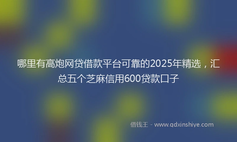 哪里有高炮网贷借款平台可靠的2025年精选，汇总五个芝麻信用600贷款口子