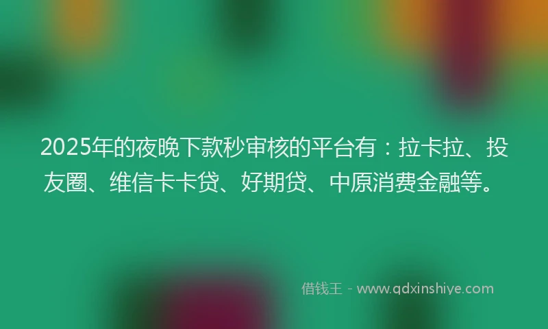 2025年的夜晚下款秒审核的平台有：拉卡拉、投友圈、维信卡卡贷、好期贷、中原消费金融等。