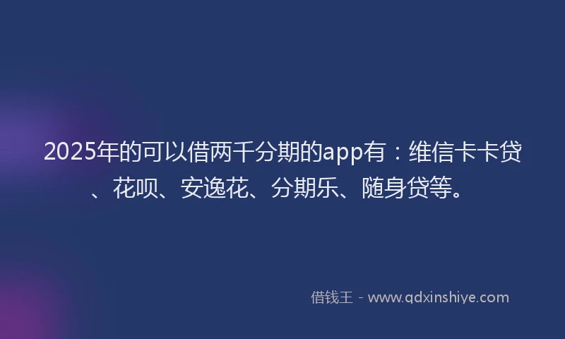 2025年的可以借两千分期的app有：维信卡卡贷、花呗、安逸花、分期乐、随身贷等。