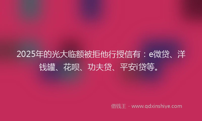 2025年的光大临额被拒他行授信有：e微贷、洋钱罐、花呗、功夫贷、平安i贷等。
