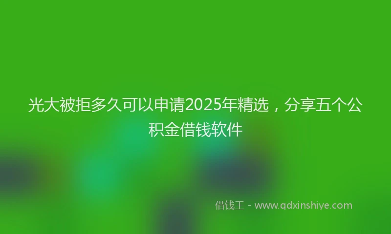 光大被拒多久可以申请2025年精选，分享五个公积金借钱软件