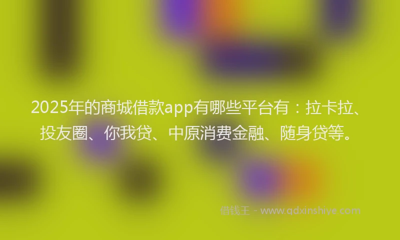 2025年的商城借款app有哪些平台有：拉卡拉、投友圈、你我贷、中原消费金融、随身贷等。