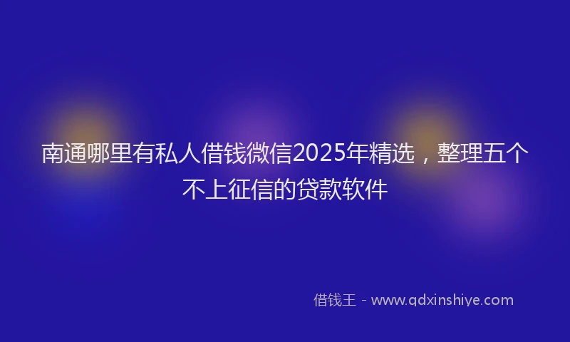 南通哪里有私人借钱微信2025年精选，整理五个不上征信的贷款软件