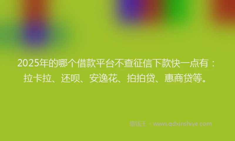 2025年的哪个借款平台不查征信下款快一点有：拉卡拉、还呗、安逸花、拍拍贷、惠商贷等。