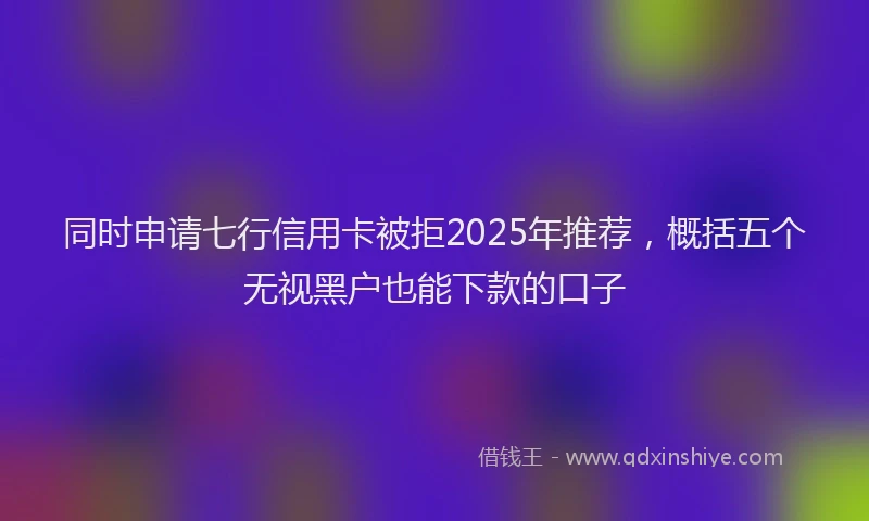 同时申请七行信用卡被拒2025年推荐，概括五个无视黑户也能下款的口子
