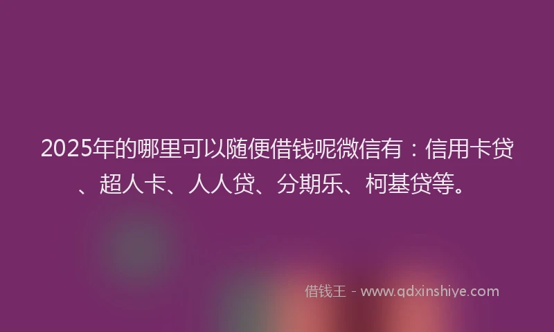 2025年的哪里可以随便借钱呢微信有：信用卡贷、超人卡、人人贷、分期乐、柯基贷等。