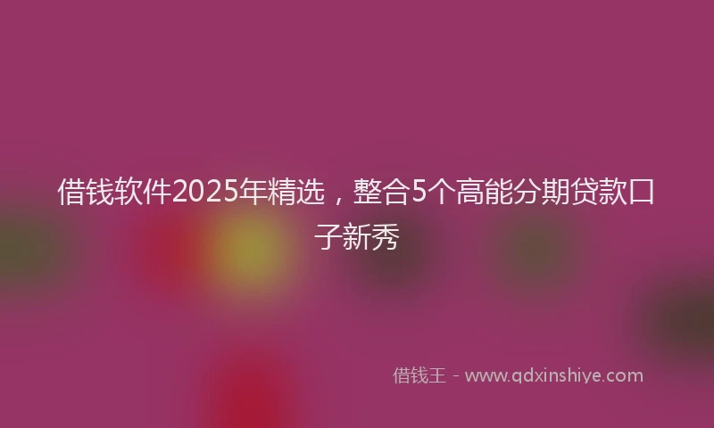 借钱软件2025年精选，整合5个高能分期贷款口子新秀