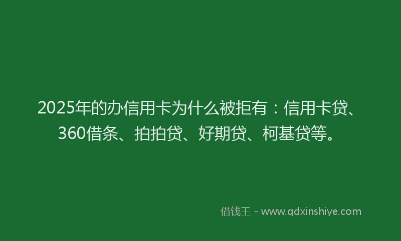 2025年的办信用卡为什么被拒有：信用卡贷、360借条、拍拍贷、好期贷、柯基贷等。
