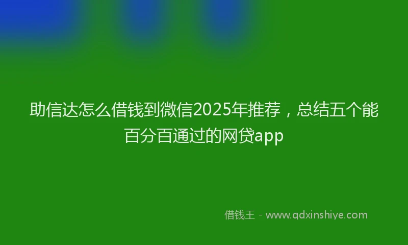 助信达怎么借钱到微信2025年推荐，总结五个能百分百通过的网贷app