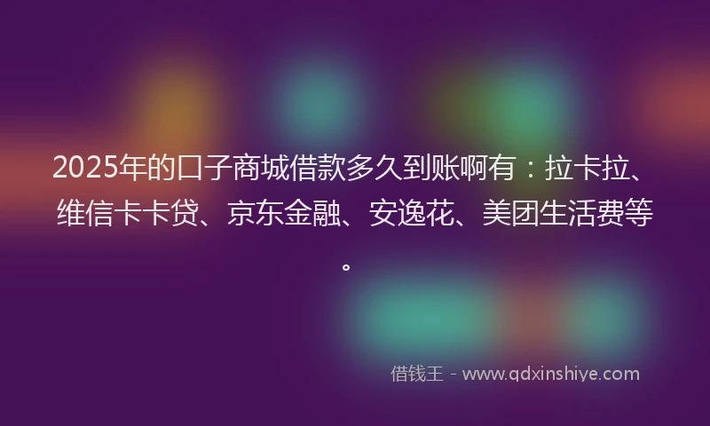 2025年的口子商城借款多久到账啊有：拉卡拉、维信卡卡贷、京东金融、安逸花、美团生活费等。
