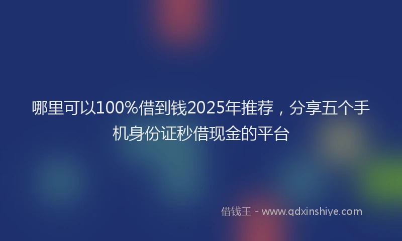 哪里可以100%借到钱2025年推荐，分享五个手机身份证秒借现金的平台