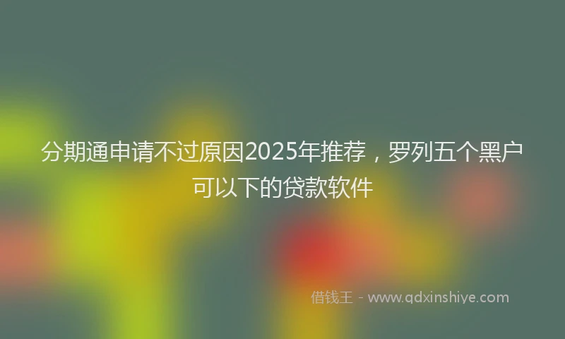分期通申请不过原因2025年推荐，罗列五个黑户可以下的贷款软件
