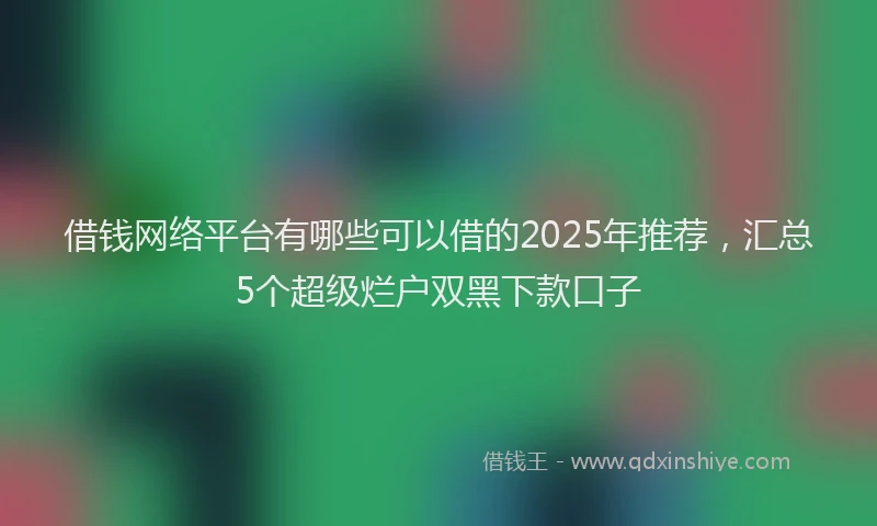 借钱网络平台有哪些可以借的2025年推荐，汇总5个超级烂户双黑下款口子