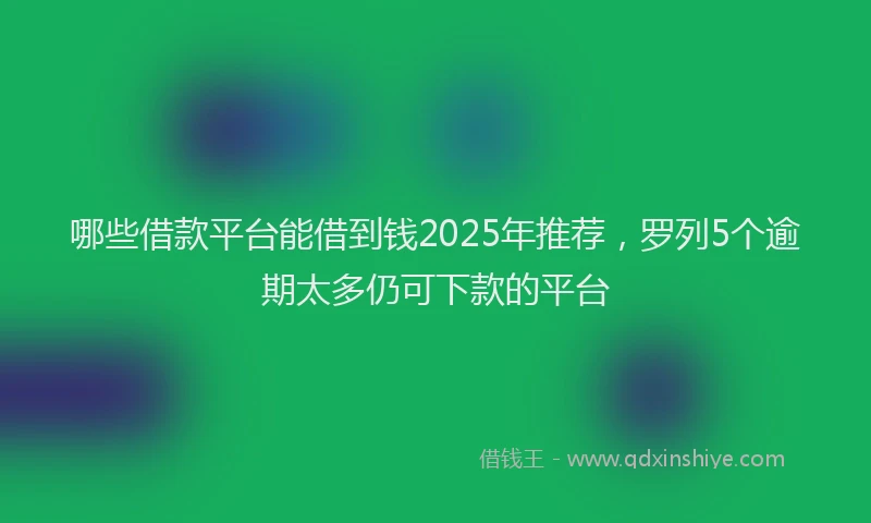 哪些借款平台能借到钱2025年推荐，罗列5个逾期太多仍可下款的平台