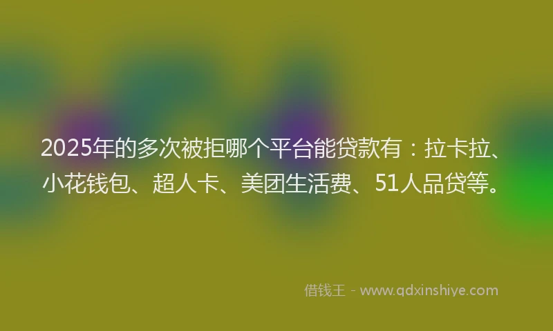 2025年的多次被拒哪个平台能贷款有：拉卡拉、小花钱包、超人卡、美团生活费、51人品贷等。