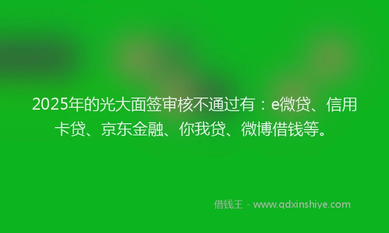 2025年的光大面签审核不通过有：e微贷、信用卡贷、京东金融、你我贷、微博借钱等。