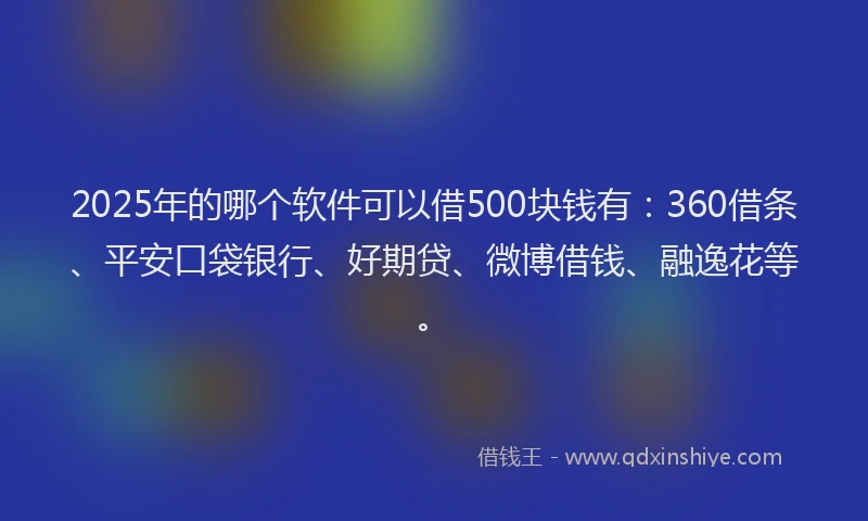 2025年的哪个软件可以借500块钱有：360借条、平安口袋银行、好期贷、微博借钱、融逸花等。