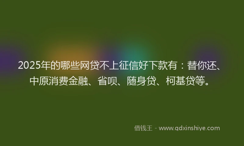 2025年的哪些网贷不上征信好下款有：替你还、中原消费金融、省呗、随身贷、柯基贷等。