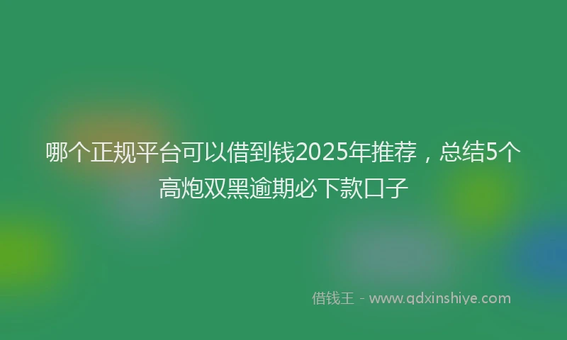 哪个正规平台可以借到钱2025年推荐，总结5个高炮双黑逾期必下款口子