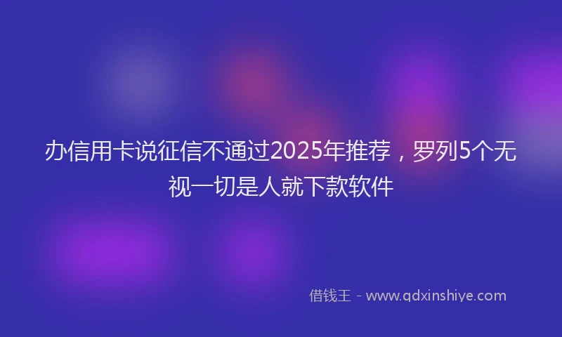 办信用卡说征信不通过2025年推荐，罗列5个无视一切是人就下款软件