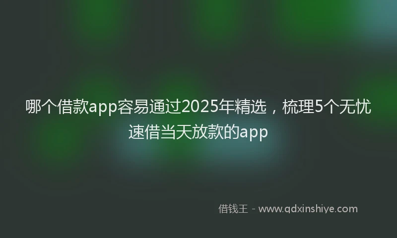 哪个借款app容易通过2025年精选，梳理5个无忧速借当天放款的app