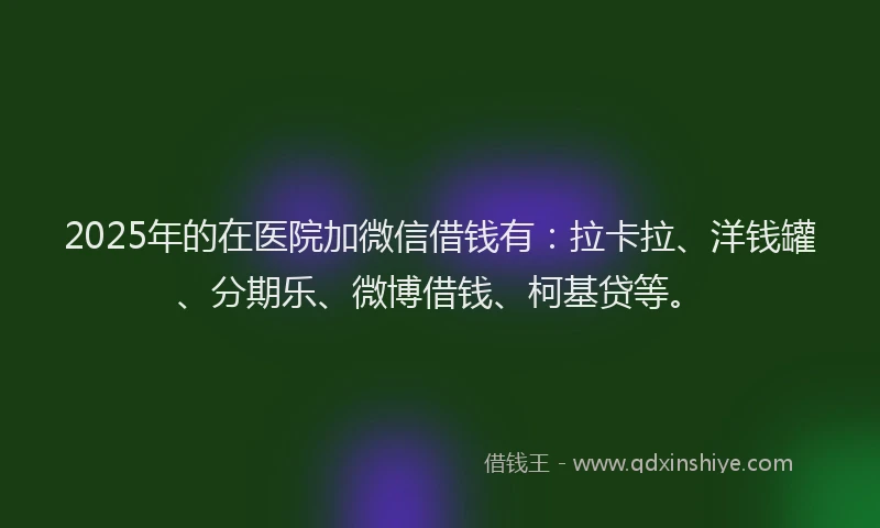 2025年的在医院加微信借钱有:拉卡拉、洋钱罐、分期乐、微博借钱、柯基贷等。
