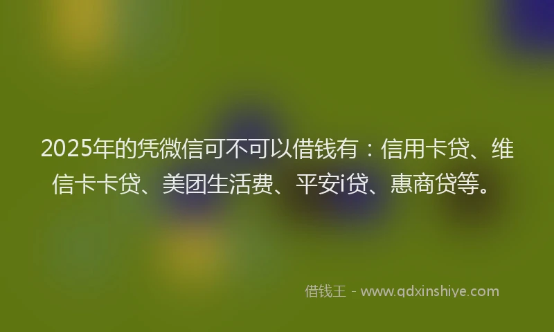 2025年的凭微信可不可以借钱有：信用卡贷、维信卡卡贷、美团生活费、平安i贷、惠商贷等。
