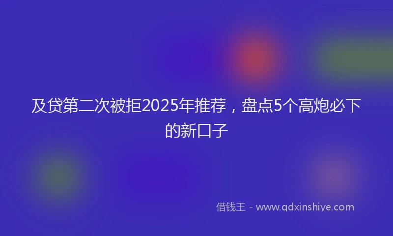 及贷第二次被拒2025年推荐，盘点5个高炮必下的新口子